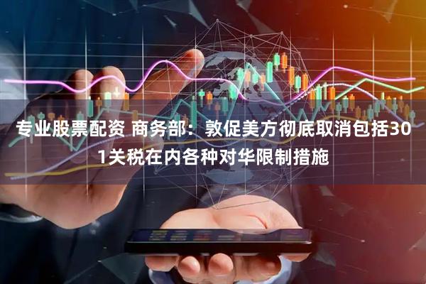 专业股票配资 商务部：敦促美方彻底取消包括301关税在内各种对华限制措施