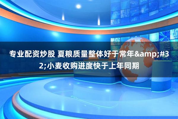 专业配资炒股 夏粮质量整体好于常年&#32;小麦收购进度快于上年同期