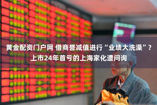 黄金配资门户网 借商誉减值进行“业绩大洗澡”？上市24年首亏的上海家化遭问询