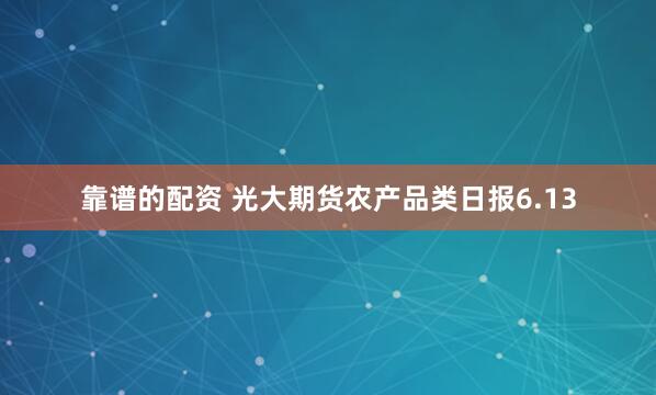 靠谱的配资 光大期货农产品类日报6.13