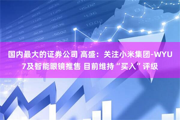 国内最大的证券公司 高盛：关注小米集团-WYU7及智能眼镜推售 目前维持“买入”评级