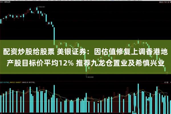 配资炒股给股票 美银证券：因估值修复上调香港地产股目标价平均12% 推荐九龙仓置业及希慎兴业
