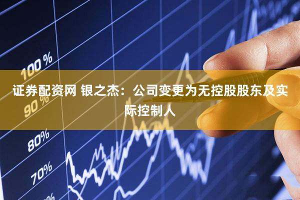 证券配资网 银之杰：公司变更为无控股股东及实际控制人