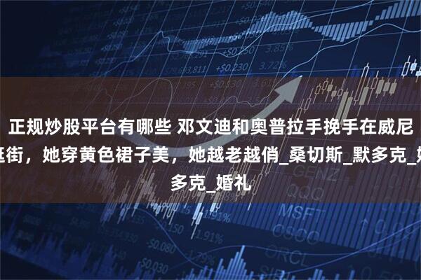 正规炒股平台有哪些 邓文迪和奥普拉手挽手在威尼斯逛街，她穿黄色裙子美，她越老越俏_桑切斯_默多克_婚礼