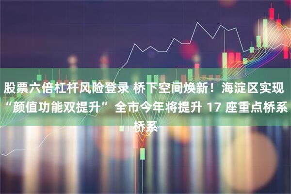 股票六倍杠杆风险登录 桥下空间焕新！海淀区实现 “颜值功能双提升” 全市今年将提升 17 座重点桥系