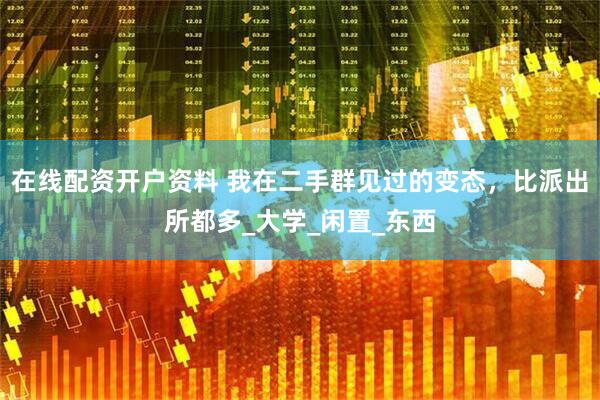 在线配资开户资料 我在二手群见过的变态，比派出所都多_大学_闲置_东西