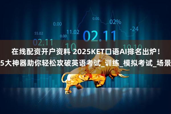 在线配资开户资料 2025KET口语AI排名出炉！5大神器助你轻松攻破英语考试_训练_模拟考试_场景