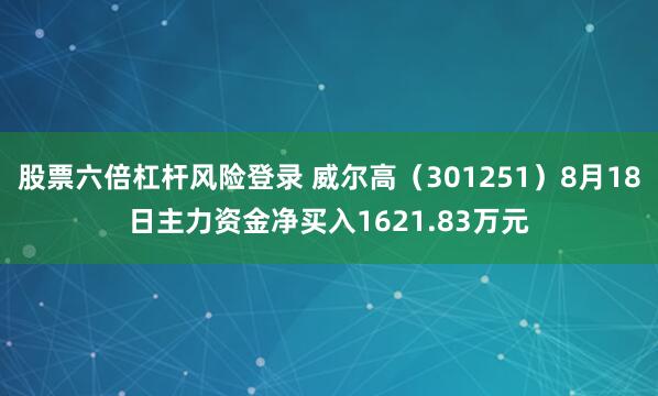 股票六倍杠杆风险登录 威尔高（301251）8月18日主力资金净买入1621.83万元