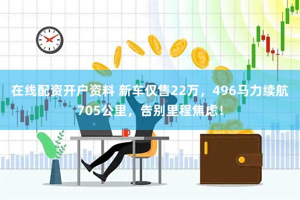 在线配资开户资料 新车仅售22万，496马力续航705公里，告别里程焦虑！