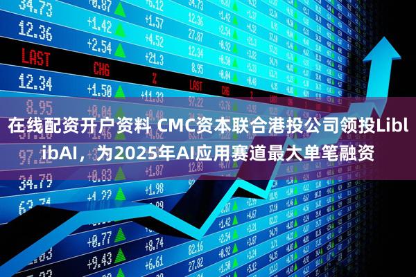 在线配资开户资料 CMC资本联合港投公司领投LiblibAI，为2025年AI应用赛道最大单笔融资