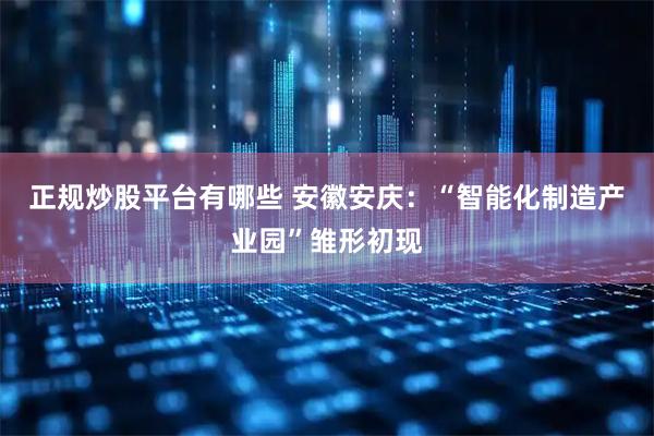正规炒股平台有哪些 安徽安庆：“智能化制造产业园”雏形初现