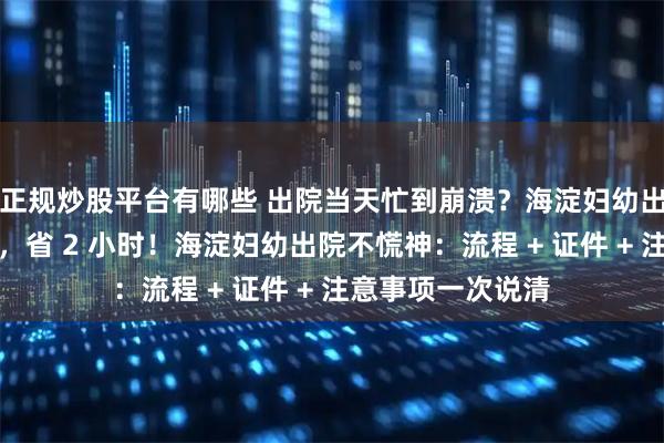 正规炒股平台有哪些 出院当天忙到崩溃？海淀妇幼出院隐藏攻略曝光，省 2 小时！海淀妇幼出院不慌神：流程 + 证件 + 注意事项一次说清