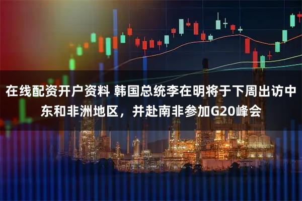 在线配资开户资料 韩国总统李在明将于下周出访中东和非洲地区，并赴南非参加G20峰会