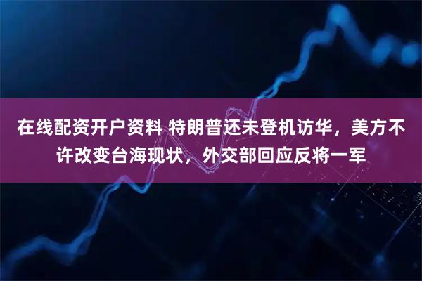 在线配资开户资料 特朗普还未登机访华，美方不许改变台海现状，外交部回应反将一军