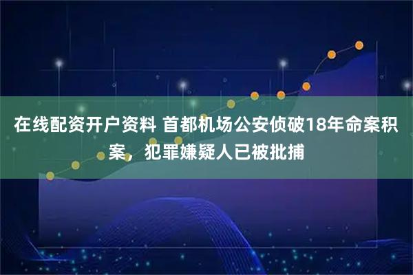 在线配资开户资料 首都机场公安侦破18年命案积案，犯罪嫌疑人已被批捕