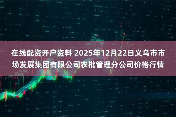 在线配资开户资料 2025年12月22日义乌市市场发展集团有限公司农批管理分公司价格行情