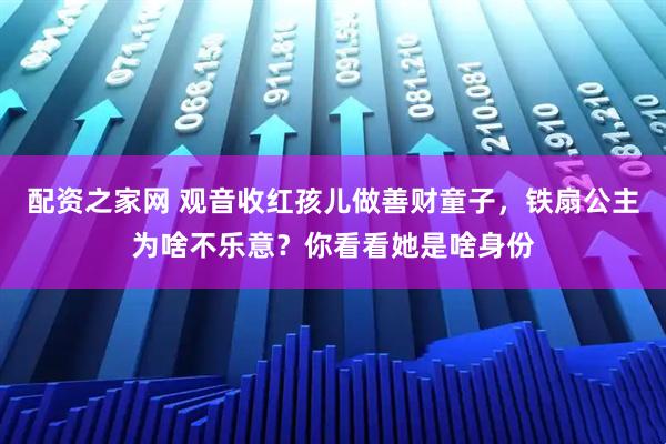 配资之家网 观音收红孩儿做善财童子，铁扇公主为啥不乐意？你看看她是啥身份