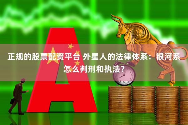 正规的股票配资平台 外星人的法律体系：银河系怎么判刑和执法？