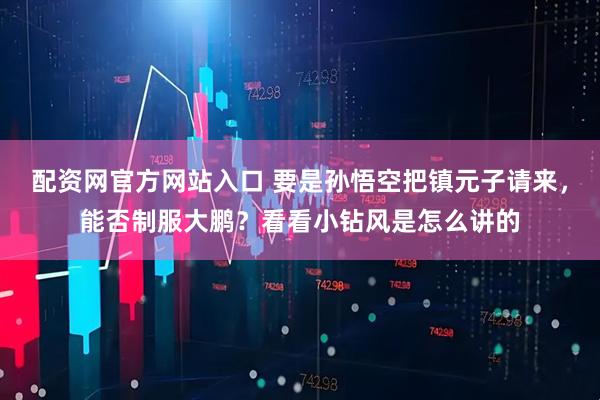 配资网官方网站入口 要是孙悟空把镇元子请来，能否制服大鹏？看看小钻风是怎么讲的