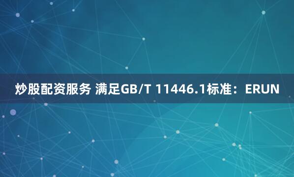 炒股配资服务 满足GB/T 11446.1标准：ERUN
