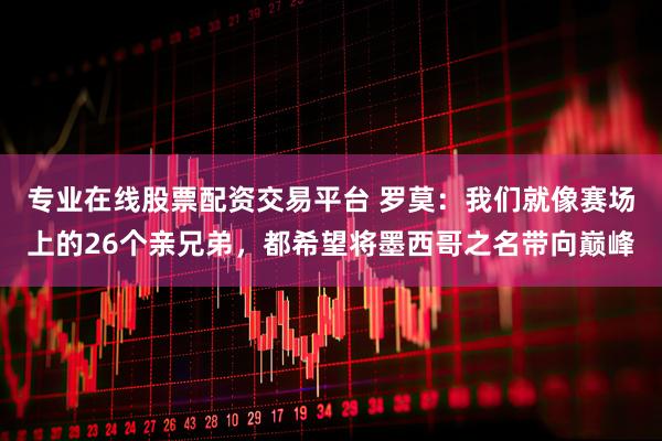 专业在线股票配资交易平台 罗莫：我们就像赛场上的26个亲兄弟，都希望将墨西哥之名带向巅峰