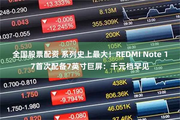 全国股票配资 系列史上最大！REDMI Note 17首次配备7英寸巨屏：千元档罕见