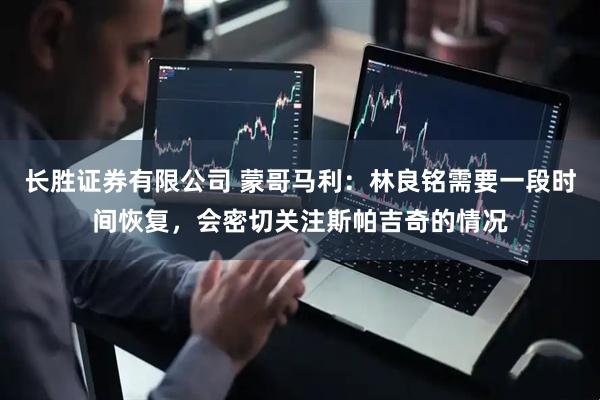 长胜证券有限公司 蒙哥马利：林良铭需要一段时间恢复，会密切关注斯帕吉奇的情况