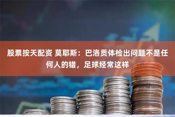 股票按天配资 莫耶斯：巴洛贡体检出问题不是任何人的错，足球经常这样