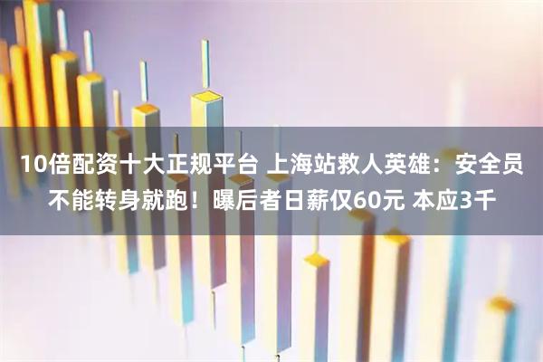 10倍配资十大正规平台 上海站救人英雄：安全员不能转身就跑！曝后者日薪仅60元 本应3千