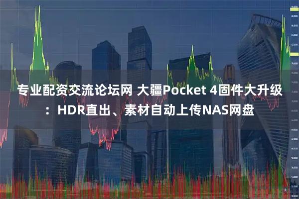专业配资交流论坛网 大疆Pocket 4固件大升级：HDR直出、素材自动上传NAS网盘