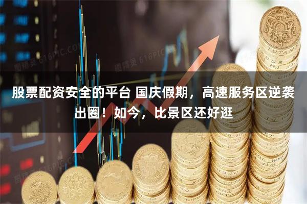 股票配资安全的平台 国庆假期，高速服务区逆袭出圈！如今，比景区还好逛